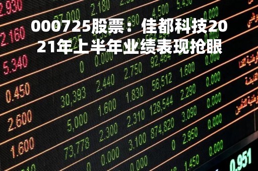 000725股票：佳都科技2021年上半年业绩表现抢眼
