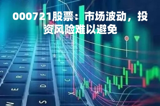 000721股票：市场波动，投资风险难以避免