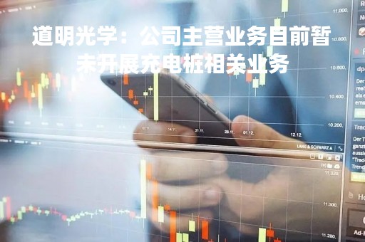 道明光学：公司主营业务目前暂未开展充电桩相关业务