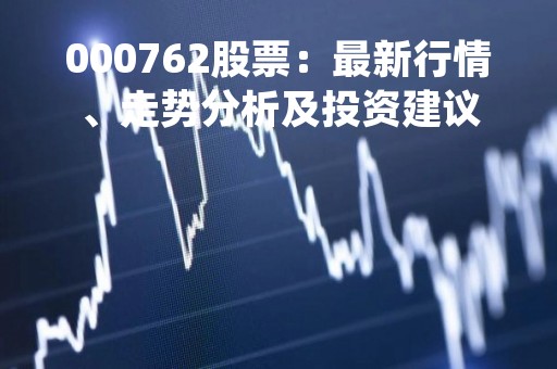 000762股票：最新行情、走势分析及投资建议