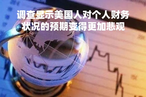调查显示美国人对个人财务状况的预期变得更加悲观