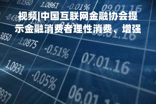 视频|中国互联网金融协会提示金融消费者理性消费、增强风险防范意识