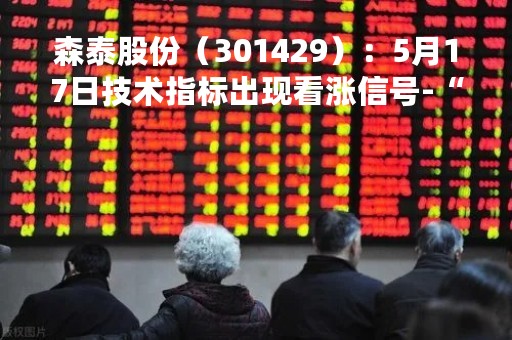 森泰股份（301429）：5月17日技术指标出现看涨信号-“红三兵”
