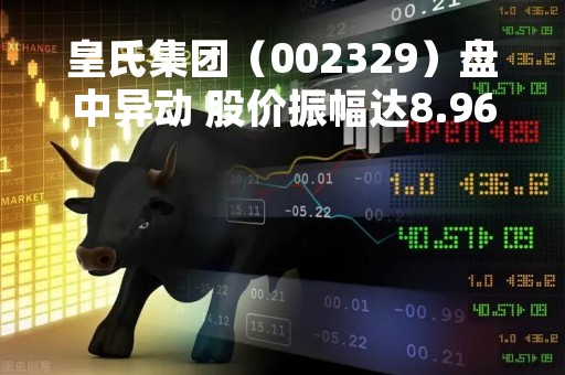 皇氏集团（002329）盘中异动 股价振幅达8.96%  上涨8.26%（05-17）