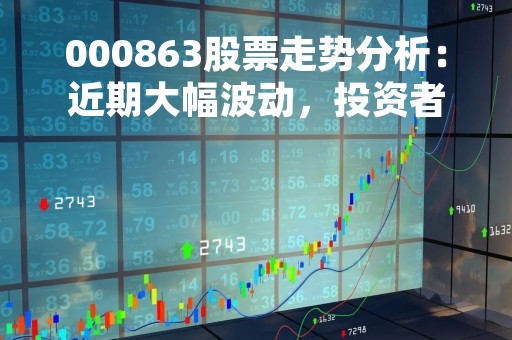 000863股票走势分析：近期大幅波动，投资者需谨慎