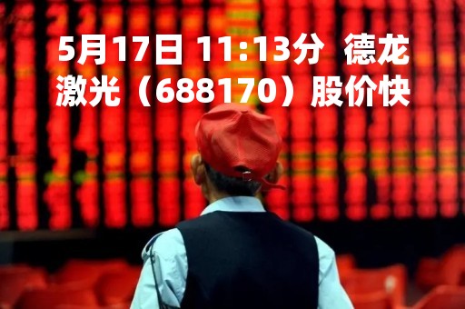 5月17日 11:13分  德龙激光（688170）股价快速拉升