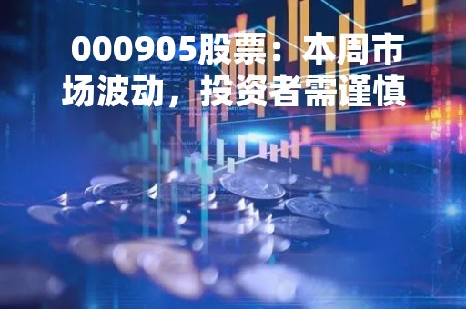  000905股票：本周市场波动，投资者需谨慎 