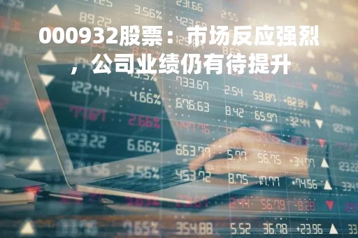 000932股票：市场反应强烈，公司业绩仍有待提升