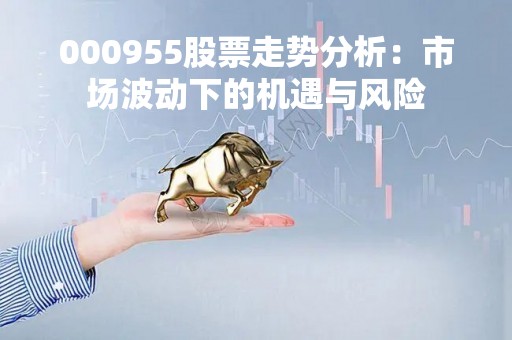 000955股票走势分析：市场波动下的机遇与风险