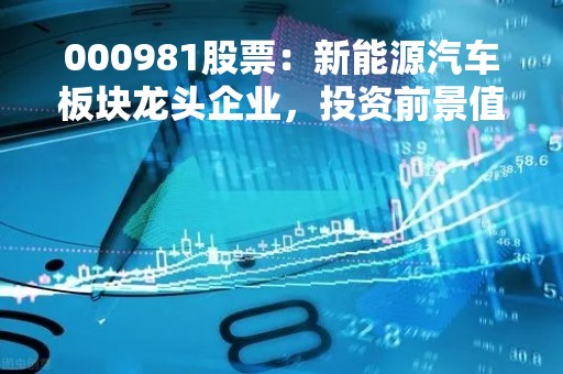 000981股票：新能源汽车板块龙头企业，投资前景值得期待