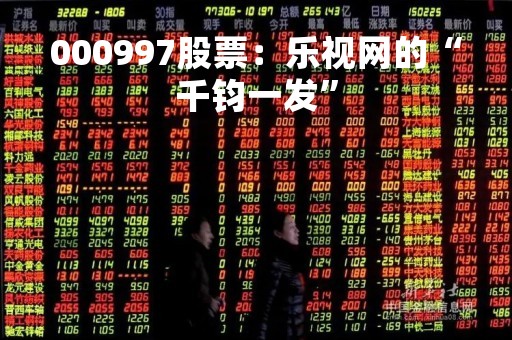 000997股票：乐视网的“千钧一发”
