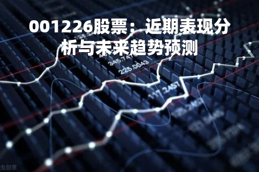 001226股票：近期表现分析与未来趋势预测