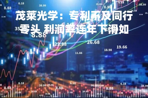 茂莱光学：专利不及同行零头 利润率连年下滑如何破局？| IPO黄金眼