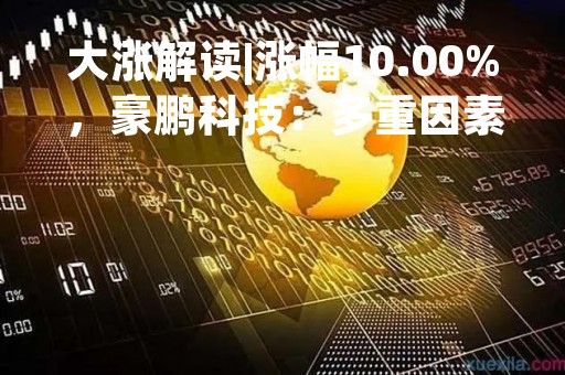 大涨解读|涨幅10.00%，豪鹏科技：多重因素推动股价上扬