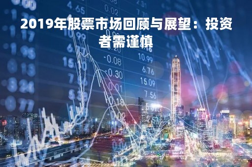 2019年股票市场回顾与展望：投资者需谨慎