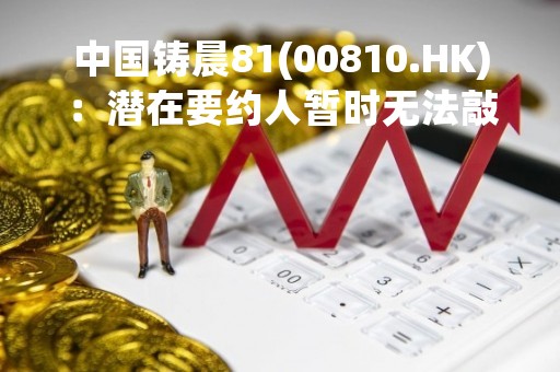 中国铸晨81(00810.HK)：潜在要约人暂时无法敲定建议要约条款