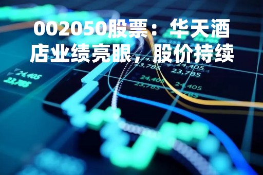 002050股票：华天酒店业绩亮眼，股价持续上涨