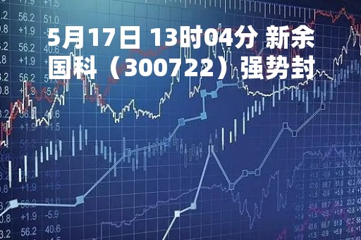 5月17日 13时04分 新余国科（300722）强势封涨停