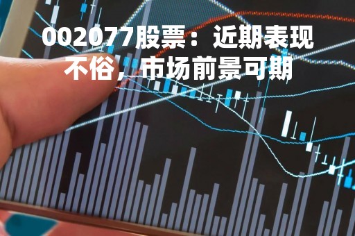 002077股票：近期表现不俗，市场前景可期