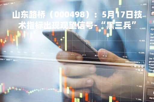山东路桥（000498）：5月17日技术指标出现观望信号-“黑三兵”