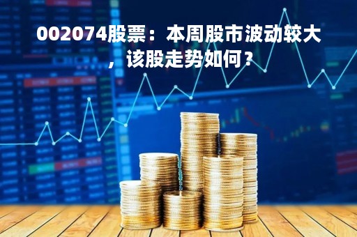 002074股票：本周股市波动较大，该股走势如何？