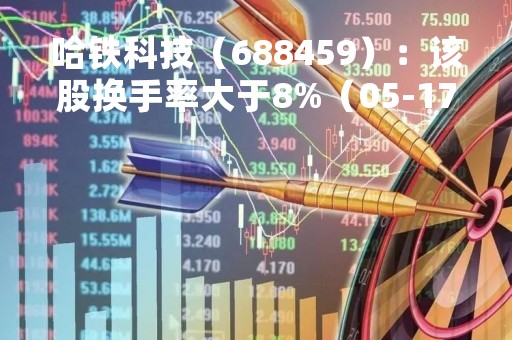 哈铁科技（688459）：该股换手率大于8%（05-17）