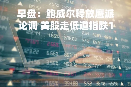 早盘：鲍威尔释放鹰派论调 美股走低道指跌150点