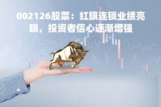 002126股票：红旗连锁业绩亮眼，投资者信心逐渐增强