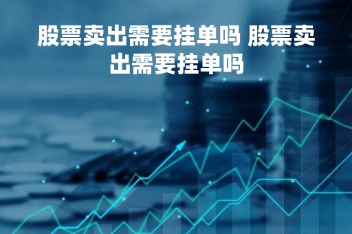 股票卖出需要挂单吗 股票卖出需要挂单吗