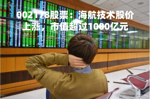 002178股票：海航技术股价上涨，市值超过1000亿元