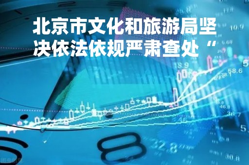 北京市文化和旅游局坚决依法依规严肃查处“笑果脱口秀”涉案公司及个人