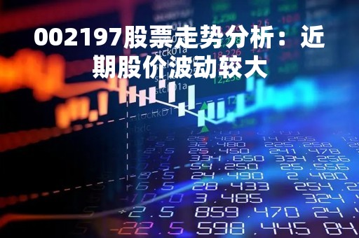 002197股票走势分析：近期股价波动较大