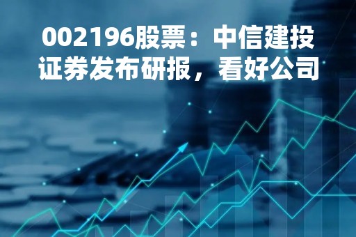 002196股票：中信建投证券发布研报，看好公司业绩增长