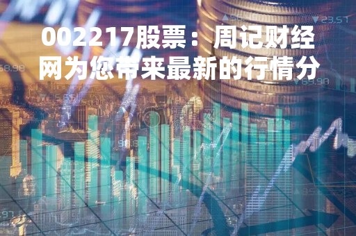 002217股票：周记财经网为您带来最新的行情分析和投资建议