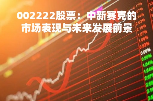 002222股票：中新赛克的市场表现与未来发展前景
