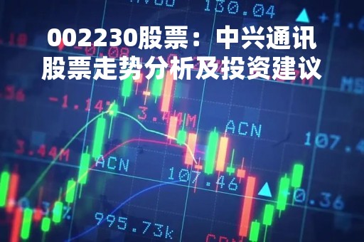 002230股票：中兴通讯股票走势分析及投资建议