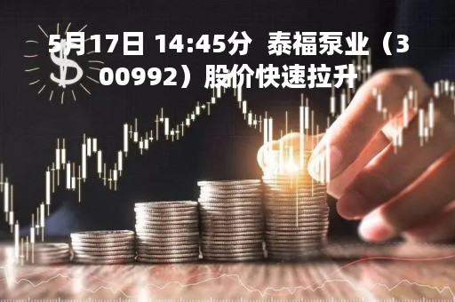 5月17日 14:45分  泰福泵业（300992）股价快速拉升