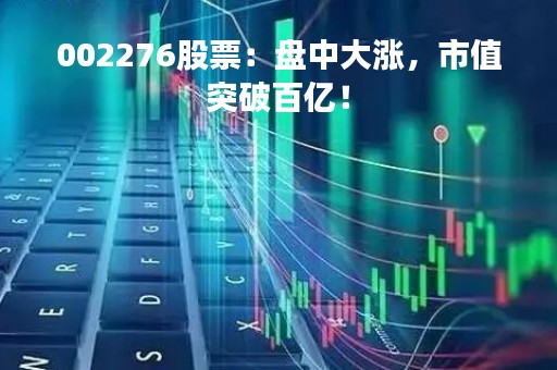 002276股票：盘中大涨，市值突破百亿！