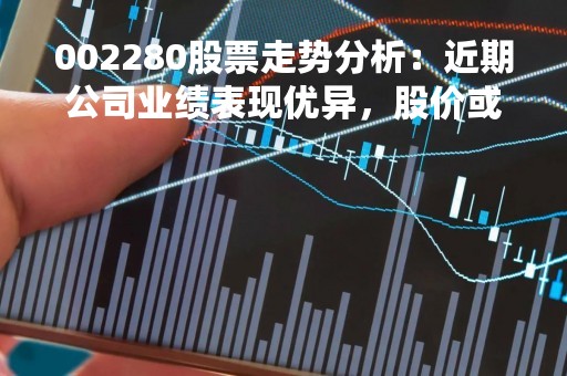 002280股票走势分析：近期公司业绩表现优异，股价或将迎来上涨