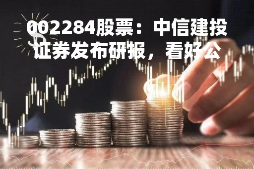 002284股票：中信建投证券发布研报，看好公司未来发展潜力