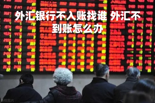 外汇银行不入账找谁 外汇不到账怎么办