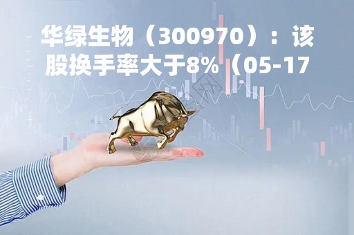 华绿生物（300970）：该股换手率大于8%（05-17）