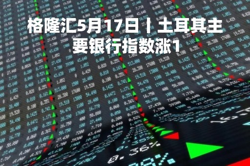 格隆汇5月17日丨土耳其主要银行指数涨1