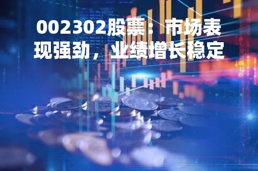 002302股票：市场表现强劲，业绩增长稳定