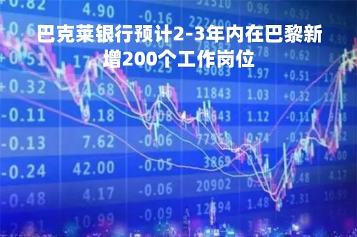 巴克莱银行预计2-3年内在巴黎新增200个工作岗位