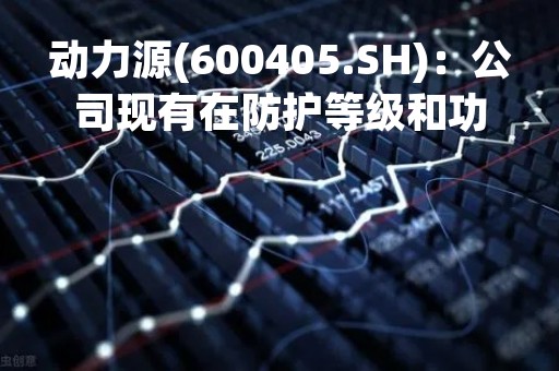 动力源(600405.SH)：公司现有在防护等级和功率密度方面均处于领先水平的液冷充电模块
