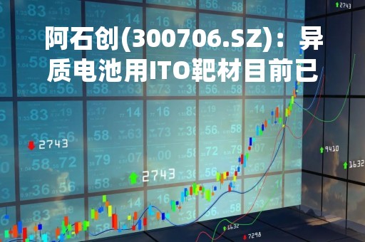 阿石创(300706.SZ)：异质电池用ITO靶材目前已在部分客户中进行验证