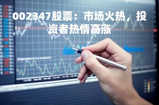 002347股票：市场火热，投资者热情高涨