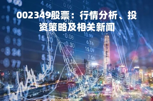 002349股票：行情分析、投资策略及相关新闻