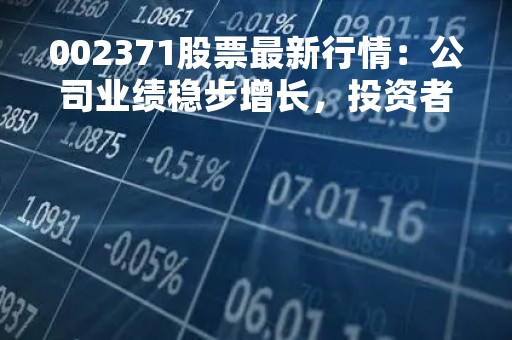 002371股票最新行情：公司业绩稳步增长，投资者需关注市场风险
